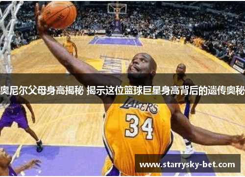 奥尼尔父母身高揭秘 揭示这位篮球巨星身高背后的遗传奥秘