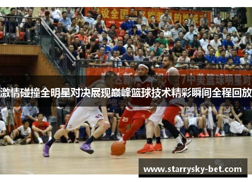 激情碰撞全明星对决展现巅峰篮球技术精彩瞬间全程回放