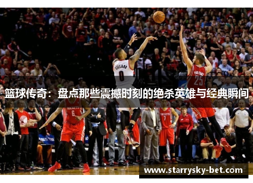 篮球传奇：盘点那些震撼时刻的绝杀英雄与经典瞬间