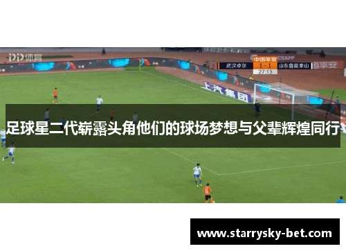 足球星二代崭露头角他们的球场梦想与父辈辉煌同行