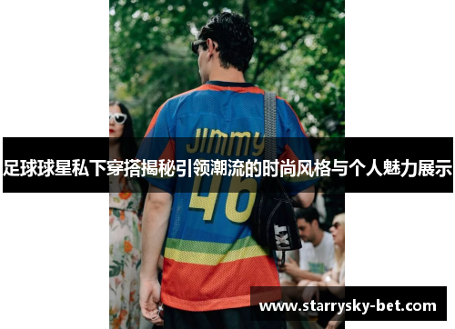足球球星私下穿搭揭秘引领潮流的时尚风格与个人魅力展示