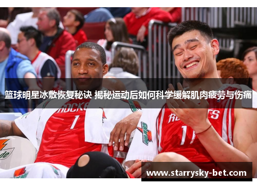 篮球明星冰敷恢复秘诀 揭秘运动后如何科学缓解肌肉疲劳与伤痛