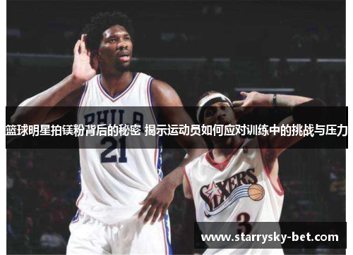 篮球明星拍镁粉背后的秘密 揭示运动员如何应对训练中的挑战与压力