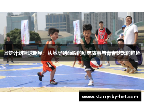 圆梦计划篮球明星：从基层到巅峰的励志故事与青春梦想的追逐