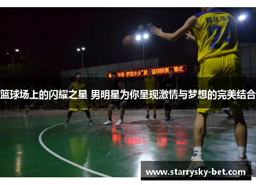 篮球场上的闪耀之星 男明星为你呈现激情与梦想的完美结合