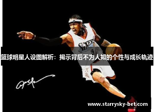 篮球明星人设图解析：揭示背后不为人知的个性与成长轨迹