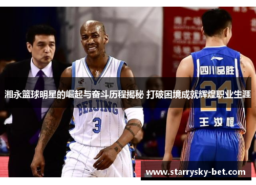 湘永篮球明星的崛起与奋斗历程揭秘 打破困境成就辉煌职业生涯