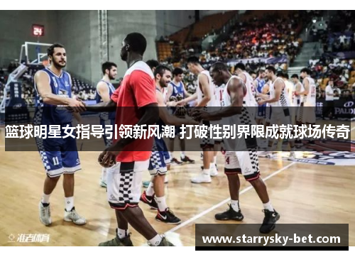 篮球明星女指导引领新风潮 打破性别界限成就球场传奇