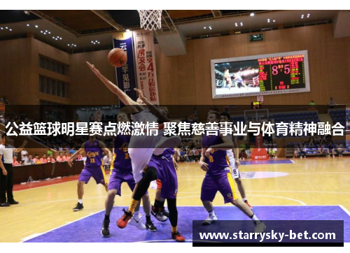 公益篮球明星赛点燃激情 聚焦慈善事业与体育精神融合