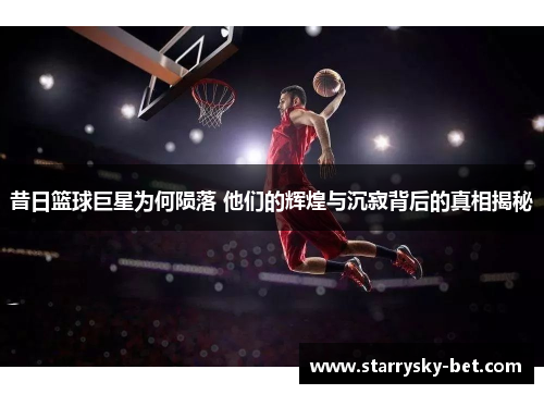昔日篮球巨星为何陨落 他们的辉煌与沉寂背后的真相揭秘
